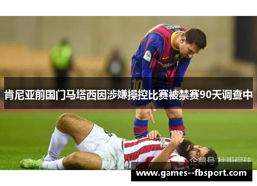 肯尼亚前国门马塔西因涉嫌操控比赛被禁赛90天调查中 肯尼亚前国门马塔西因涉嫌操控比赛被禁赛90天调查中