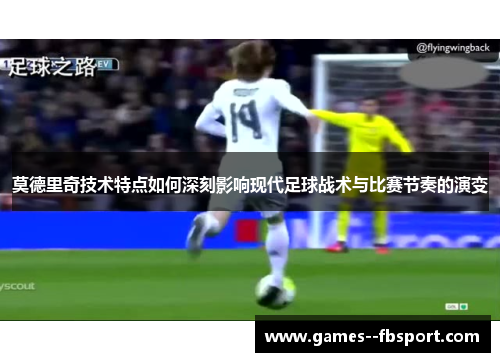 莫德里奇技术特点如何深刻影响现代足球战术与比赛节奏的演变 莫德里奇技术特点如何深刻影响现代足球战术与比赛节奏的演变