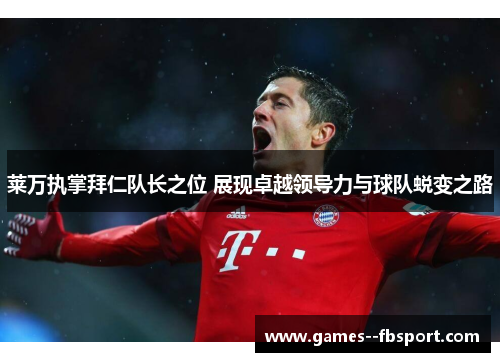莱万执掌拜仁队长之位 展现卓越领导力与球队蜕变之路 莱万执掌拜仁队长之位 展现卓越领导力与球队蜕变之路