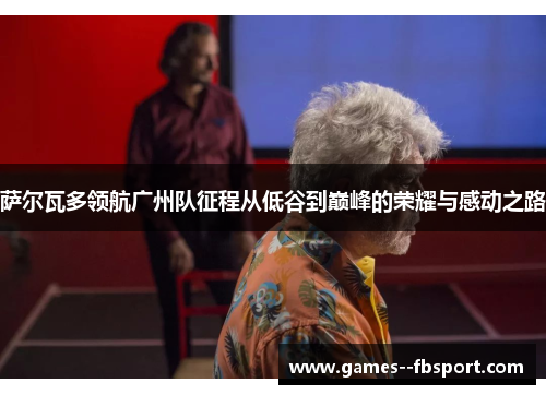 萨尔瓦多领航广州队征程从低谷到巅峰的荣耀与感动之路 萨尔瓦多领航广州队征程从低谷到巅峰的荣耀与感动之路