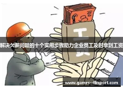解决欠薪问题的十个实用步骤助力企业员工及时拿到工资 解决欠薪问题的十个实用步骤助力企业员工及时拿到工资