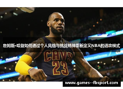 詹姆斯·哈登如何通过个人风格与挑战精神重新定义NBA的进攻模式