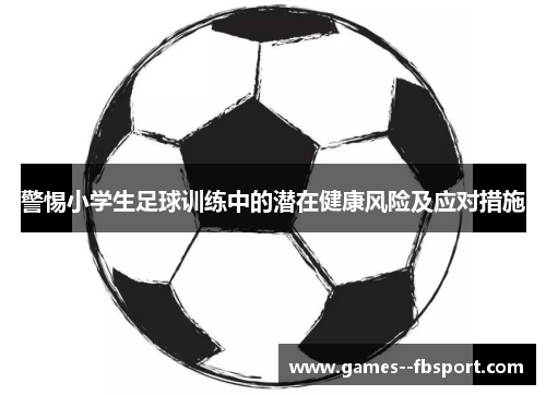 警惕小学生足球训练中的潜在健康风险及应对措施 警惕小学生足球训练中的潜在健康风险及应对措施