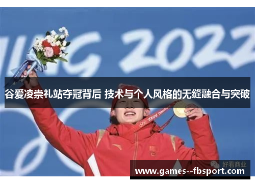 谷爱凌崇礼站夺冠背后 技术与个人风格的无缝融合与突破