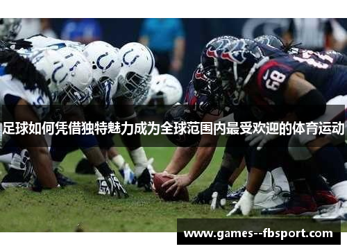 足球如何凭借独特魅力成为全球范围内最受欢迎的体育运动 足球如何凭借独特魅力成为全球范围内最受欢迎的体育运动