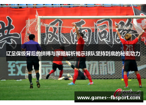 辽足保级背后的拼搏与策略解析揭示球队坚持到底的秘密动力
