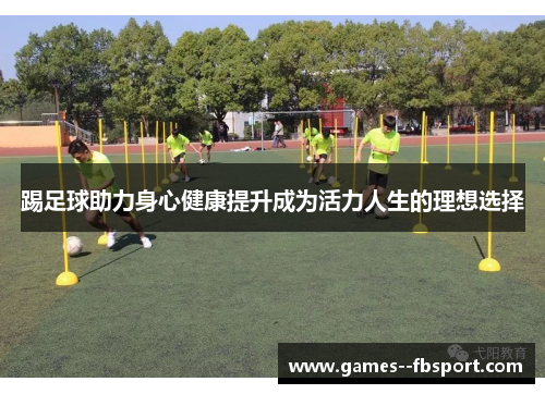踢足球助力身心健康提升成为活力人生的理想选择