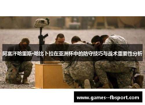 阿富汗哈里斯·哈比卜拉在亚洲杯中的防守技巧与战术重要性分析 阿富汗哈里斯·哈比卜拉在亚洲杯中的防守技巧与战术重要性分析