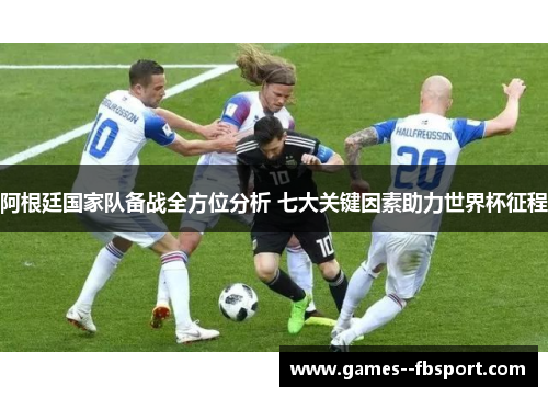 阿根廷国家队备战全方位分析 七大关键因素助力世界杯征程