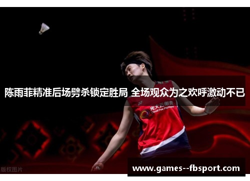 陈雨菲精准后场劈杀锁定胜局 全场观众为之欢呼激动不已 陈雨菲精准后场劈杀锁定胜局 全场观众为之欢呼激动不已