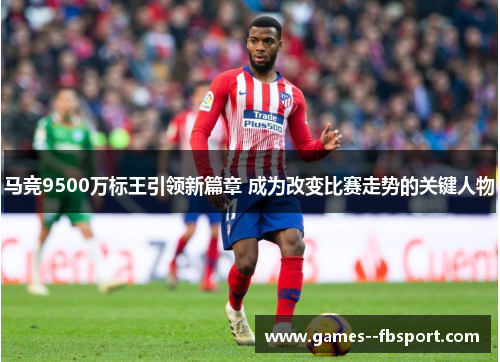 马竞9500万标王引领新篇章 成为改变比赛走势的关键人物