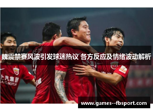 魏震禁赛风波引发球迷热议 各方反应及情绪波动解析