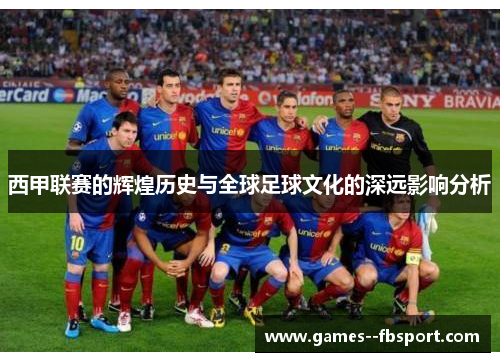 西甲联赛的辉煌历史与全球足球文化的深远影响分析
