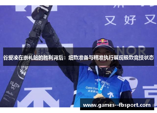 谷爱凌在崇礼站的胜利背后:细致准备与精准执行展现极致竞技状态 谷爱凌在崇礼站的胜利背后:细致准备与精准执行展现极致竞技状态