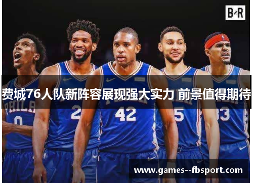 费城76人队新阵容展现强大实力 前景值得期待