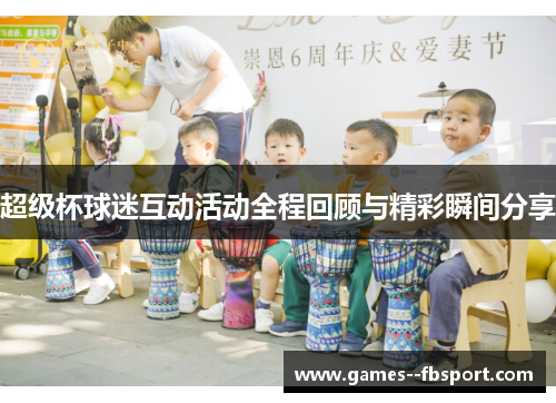 超级杯球迷互动活动全程回顾与精彩瞬间分享 超级杯球迷互动活动全程回顾与精彩瞬间分享