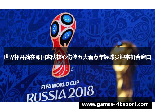 世界杯开战在即国家队核心伤停五大看点年轻球员迎来机会窗口 世界杯开战在即国家队核心伤停五大看点年轻球员迎来机会窗口