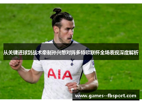从关键进球到战术牵制孙兴慜对阵多特欧联杯全场表现深度解析 从关键进球到战术牵制孙兴慜对阵多特欧联杯全场表现深度解析