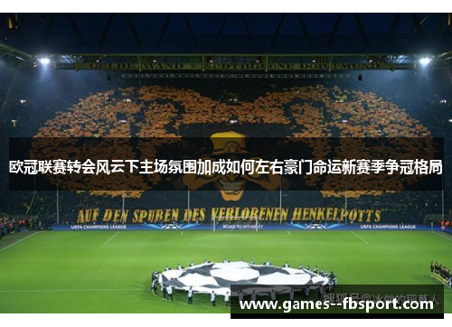 欧冠联赛转会风云下主场氛围加成如何左右豪门命运新赛季争冠格局 欧冠联赛转会风云下主场氛围加成如何左右豪门命运新赛季争冠格局