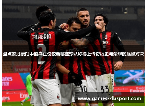 盘点欧冠豪门中的真正佼佼者哪些球队称得上传奇历史与荣耀的巅峰对决 盘点欧冠豪门中的真正佼佼者哪些球队称得上传奇历史与荣耀的巅峰对决