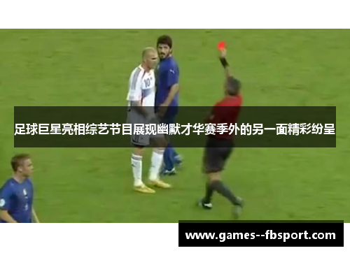 足球巨星亮相综艺节目展现幽默才华赛季外的另一面精彩纷呈 足球巨星亮相综艺节目展现幽默才华赛季外的另一面精彩纷呈
