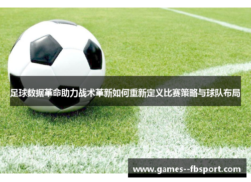 足球数据革命助力战术革新如何重新定义比赛策略与球队布局 足球数据革命助力战术革新如何重新定义比赛策略与球队布局