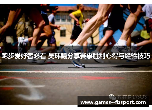 跑步爱好者必看 吴玮曦分享赛事胜利心得与经验技巧 跑步爱好者必看 吴玮曦分享赛事胜利心得与经验技巧
