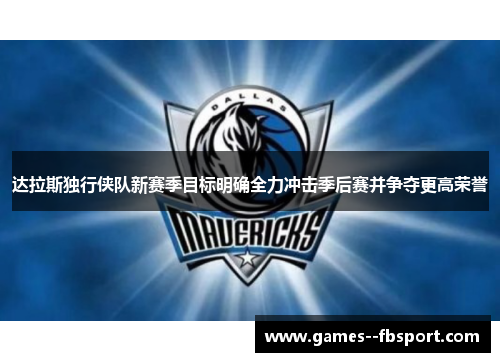 达拉斯独行侠队新赛季目标明确全力冲击季后赛并争夺更高荣誉 达拉斯独行侠队新赛季目标明确全力冲击季后赛并争夺更高荣誉