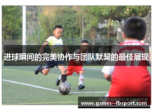 进球瞬间的完美协作与团队默契的最佳展现