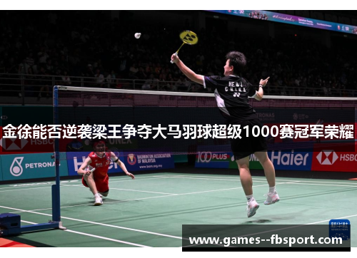 金徐能否逆袭梁王争夺大马羽球超级1000赛冠军荣耀