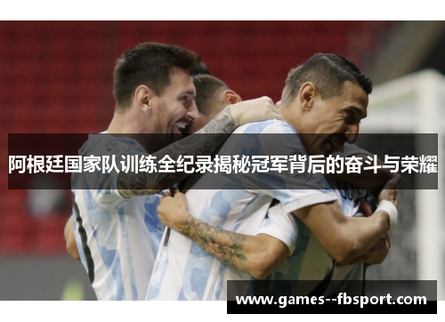 阿根廷国家队训练全纪录揭秘冠军背后的奋斗与荣耀 阿根廷国家队训练全纪录揭秘冠军背后的奋斗与荣耀