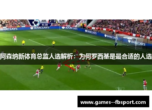 阿森纳新体育总监人选解析：为何罗西基是最合适的人选