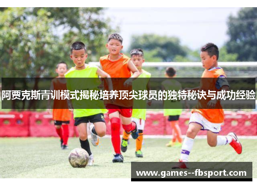 阿贾克斯青训模式揭秘培养顶尖球员的独特秘诀与成功经验 阿贾克斯青训模式揭秘培养顶尖球员的独特秘诀与成功经验