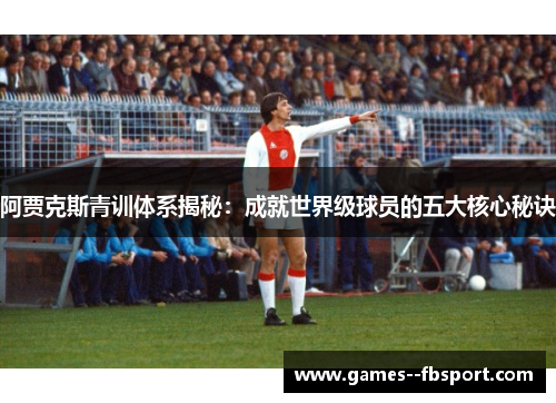 阿贾克斯青训体系揭秘:成就世界级球员的五大核心秘诀 阿贾克斯青训体系揭秘:成就世界级球员的五大核心秘诀