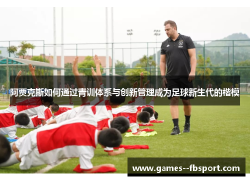 阿贾克斯如何通过青训体系与创新管理成为足球新生代的楷模 阿贾克斯如何通过青训体系与创新管理成为足球新生代的楷模
