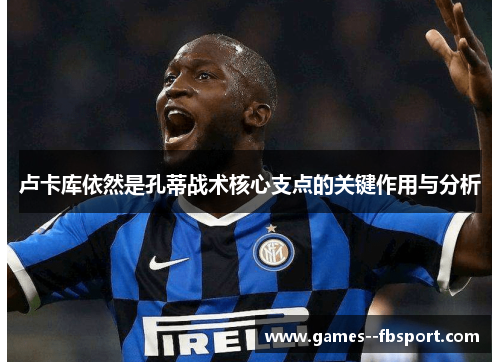 卢卡库依然是孔蒂战术核心支点的关键作用与分析 卢卡库依然是孔蒂战术核心支点的关键作用与分析