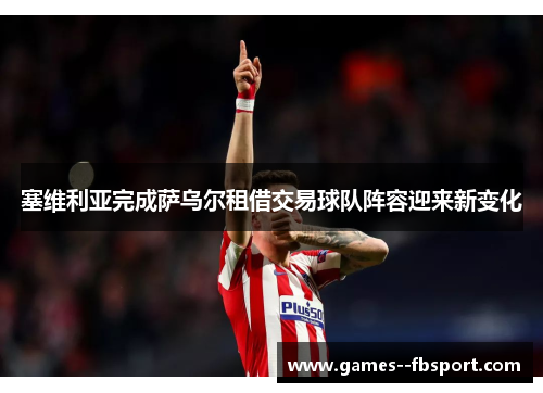 塞维利亚完成萨乌尔租借交易球队阵容迎来新变化