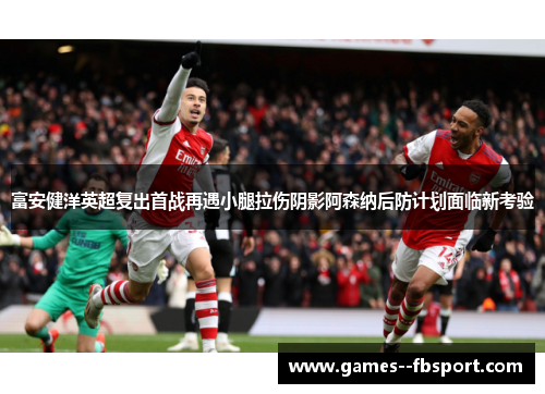 富安健洋英超复出首战再遇小腿拉伤阴影阿森纳后防计划面临新考验