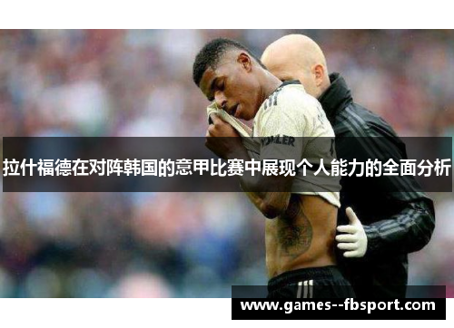 拉什福德在对阵韩国的意甲比赛中展现个人能力的全面分析 拉什福德在对阵韩国的意甲比赛中展现个人能力的全面分析