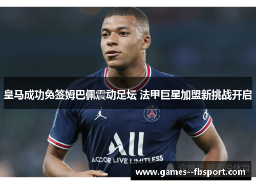 皇马成功免签姆巴佩震动足坛 法甲巨星加盟新挑战开启