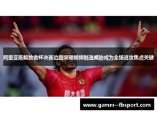 阿里亚斯解放者杯决赛边路突破频频制造威胁成为全场进攻焦点关键 阿里亚斯解放者杯决赛边路突破频频制造威胁成为全场进攻焦点关键