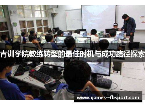 青训学院教练转型的最佳时机与成功路径探索 青训学院教练转型的最佳时机与成功路径探索