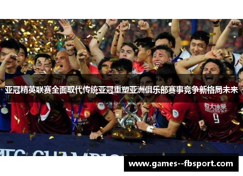 亚冠精英联赛全面取代传统亚冠重塑亚洲俱乐部赛事竞争新格局未来