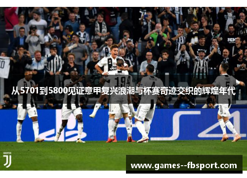 从5701到5800见证意甲复兴浪潮与杯赛奇迹交织的辉煌年代