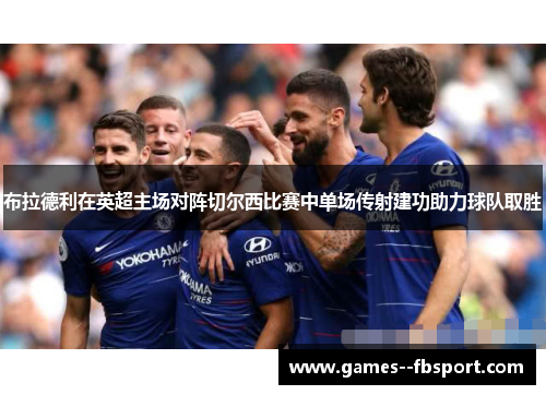 布拉德利在英超主场对阵切尔西比赛中单场传射建功助力球队取胜