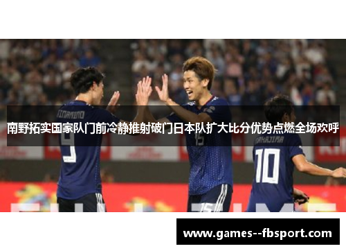 南野拓实国家队门前冷静推射破门日本队扩大比分优势点燃全场欢呼 南野拓实国家队门前冷静推射破门日本队扩大比分优势点燃全场欢呼