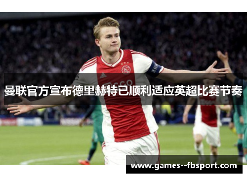 曼联官方宣布德里赫特已顺利适应英超比赛节奏