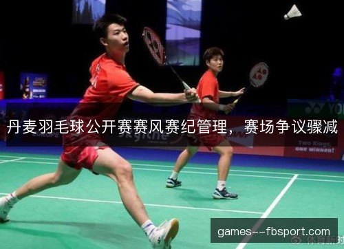 丹麦羽毛球公开赛赛风赛纪管理，赛场争议骤减