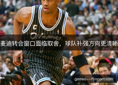 麦迪转会窗口面临取舍，球队补强方向更清晰
